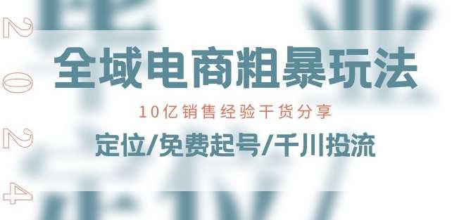 全域电商-粗暴玩法课：10亿销售经验干货分享!定位/免费起号/千川投流，全域电商实战课，10亿销售经验粗暴玩法分享