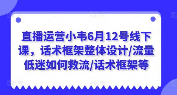 直播运营小韦6月12号线下课，话术框架整体设计/流量低迷如何救流/话术框架等，直播运营小韦6月12号话术框架，流量低迷救流策略