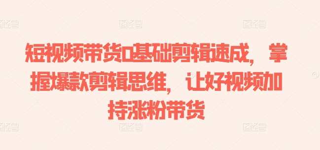 短视频带货0基础剪辑速成，掌握爆款剪辑思维，让好视频加持涨粉带货，短视频剪辑进阶速成班，掌握爆款思维，新手也能快速涨粉带货