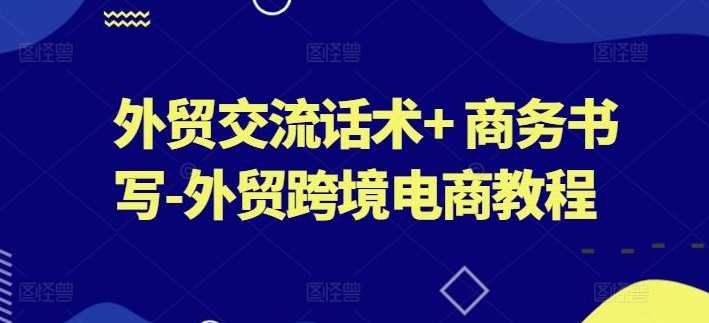 外贸交流话术系列课+ 商务书写-外贸跨境电商教程，外贸交流话术进阶+跨境电商商务书写秘籍,课程,专业,电商,沟通,脚本,合作,外贸,第1张