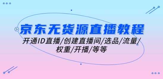 京东无货源直播教程:开通ID直播/创建直播间/选品/流量/权重/开播/等等,京东直播运营秘籍,无货源直播快速上手,课程,直播,专业,第1张 京东无货源直播教程:开通ID直播/创建直播间/选品/流量/权重/开播/等等,京东直播运营秘籍,无货源直播快速上手,课程,直播,专业,第1张