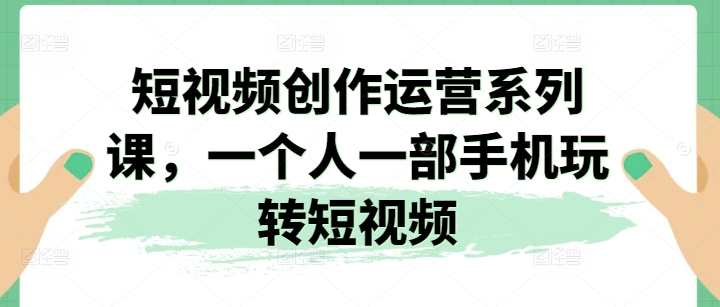 短视频创作运营系列课，一个人一部手机玩转短视频，短视频运营实战进阶课，手机创作与运营新篇章,学习,管理,直播,定位,运动,数据分析,第1张