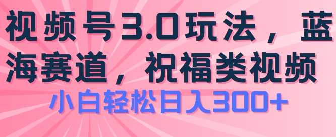 2024视频号蓝海项目，祝福类玩法3.0，操作简单易上手，日入300+视频号蓝海项目新纪元，简单易行，收益翻倍，祝福满满3.0,微信,第1张