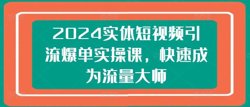 2024实体短视频引流爆单实操课，快速成为流量大师，实体短视频引流爆单实战班，2024年短视频运营秘籍