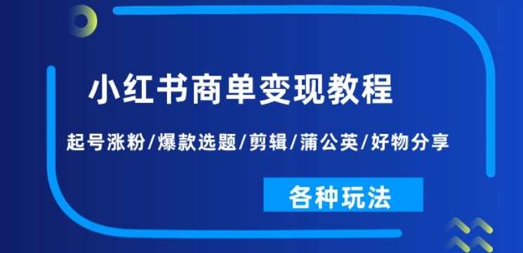 小红书商单变现教程：起号涨粉/爆款选题/剪辑/蒲公英/好物分享/各种玩法，小红书高效变现秘籍，新手起号攻略+涨粉技巧+爆款选题策略+视频剪辑技巧+蒲公英推广技巧+好物分享全攻略