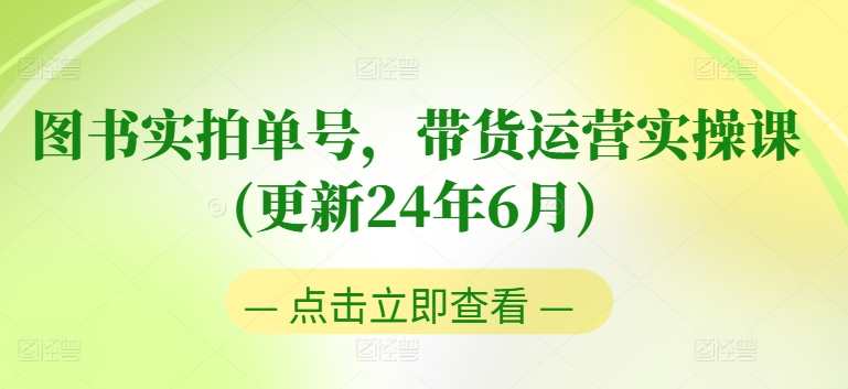 图书实拍单号，带货运营实操课(更新24年6月)，0粉起号，老号转型，零基础入门+进阶，图书实拍单号，运营实操课新篇章，零基础入门进阶，老号转型好时机