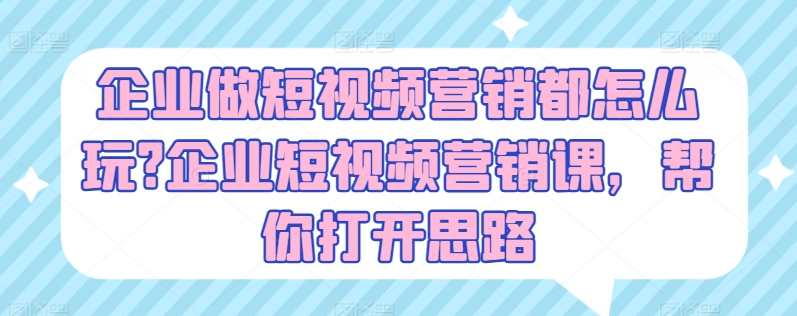 企业做短视频营销都怎么玩?企业短视频营销课，帮你打开思路，短视频营销新篇章，企业实战秘籍
