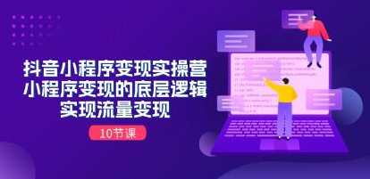 《抖音小程序变现实操营》小程序变现的底层逻辑，实现流量变现，抖音小程序变现实操营，流量变现底层逻辑揭秘