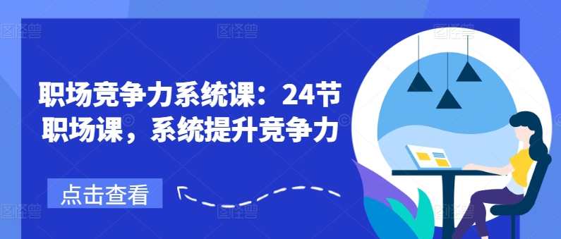 职场竞争力系统课：24节职场课，系统提升竞争力，职场竞争力提升进阶课，24节课程，构建高效竞争力,课程,学习,管理,专业,发展,理解,定位,目标,沟通,竞争,第1张