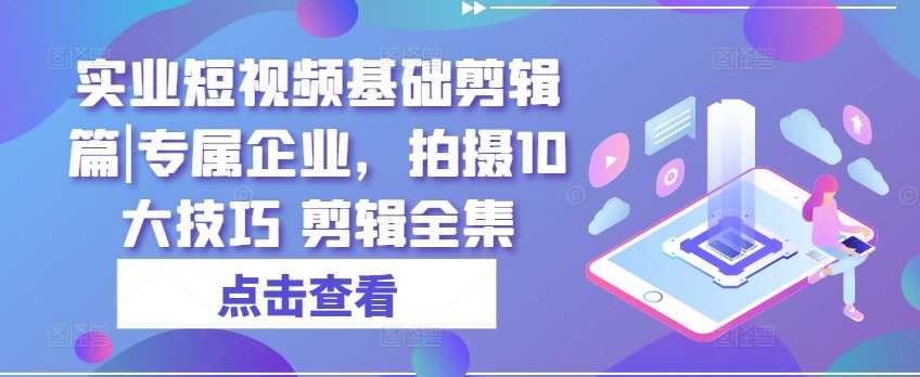 实业短视频基础剪辑篇|专属企业，拍摄10大技巧 剪辑全集，短视频剪辑实战秘籍，企业专属剪辑篇,课程,学习,第1张
