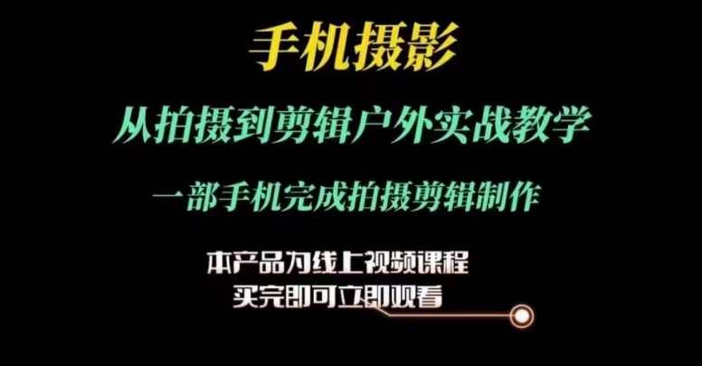 运镜剪辑实操课，手机摄影从拍摄到剪辑户外实战教学，一部手机完成拍摄剪辑制作，手机摄影实战训练营，运镜剪辑户外实操课