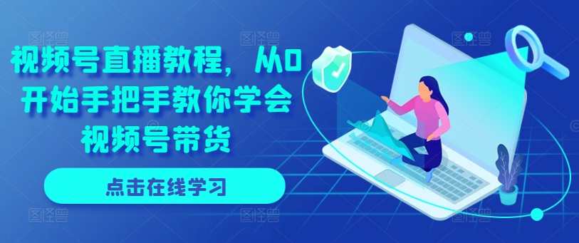 视频号直播教程，从0开始手把手教你学会视频号带货，视频号直播进阶指南，从零到一教你轻松掌握视频号带货技巧