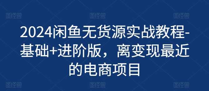 2024闲鱼无货源实战教程-基础+进阶版，离变现最近的电商项目，闲鱼无货源实战进阶版，基础到变现，快速掌握电商项目,课程,电商,坚持,第1张