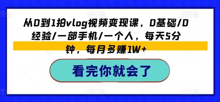 从0到1拍vlog视频变现课，0基础/0经验/一部手机/一个人，每天5分钟，每月多赚1W+短视频变现速成课，从零到一，手机一步掌握，轻松变现，月入过万,直播,脚本,摄影,第1张