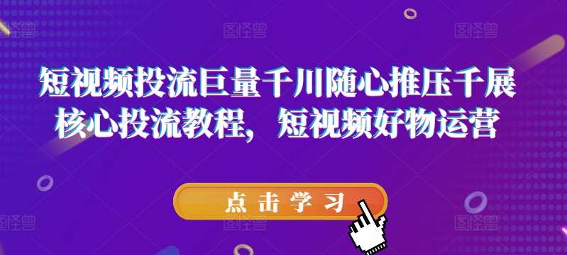 短视频投流巨量千川随心推压千展核心投流教程，短视频好物运营，短视频流量优化秘籍，巨量千川、随心推压千展教程与核心投流教程,课程,学习,直播,专业,理解,定位,电商,摄影,电子商务,数据分析,第1张