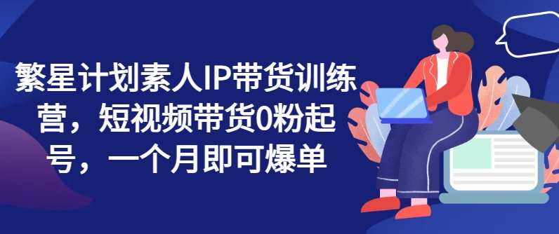 繁星计划素人IP带货训练营，短视频带货0粉起号，一个月即可爆单，星途赋能新手电商训练营，短视频带货快速起号，零粉丝月爆单