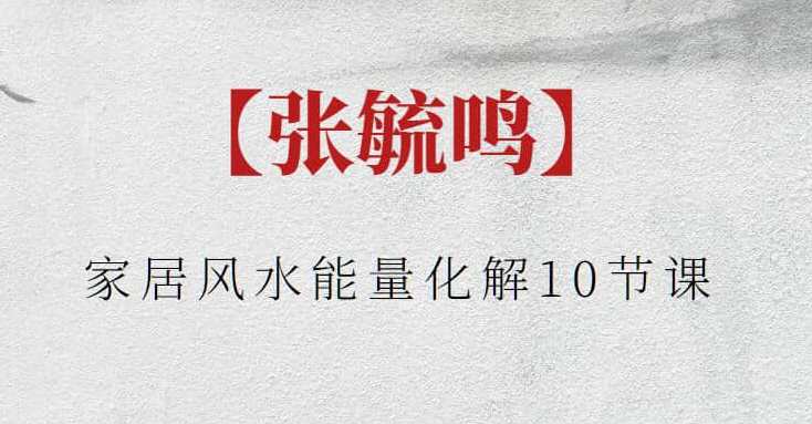 【张毓鸣】张毓鸣家居风水能量化解10节课，家居风水能量化解课张毓鸣教你破解家居风水奥秘