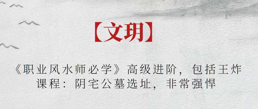 【文玥】《职业风水师必学》高级进阶，包括王炸课程：阴宅公墓选址，非常强悍，文玥秘籍，职业风水师进阶必修，王炸课程揭秘阴宅公墓选址,课程,学习,微信,第1张