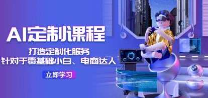 《AI定制课程》针对于零基础小白、电商达人，AI赋能课程，新手进阶电商达人必备