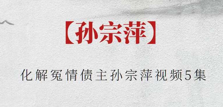 【孙宗萍】化解冤情债主孙宗萍视频5集，冤情化解孙宗萍视频系列，第五集揭秘