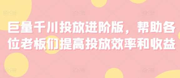 巨量千川投放进阶版，帮助各位老板们提高投放效率和收益，智能投放进阶宝典，助您提升投放精准度与收益,第1张