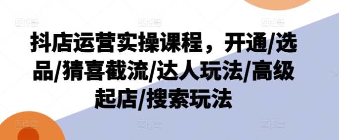 抖店运营实操课程，开通/选品/猜喜截流/达人玩法/高级起店/搜索玩法，抖店运营进阶课程，实战操作全解析,课程,第1张