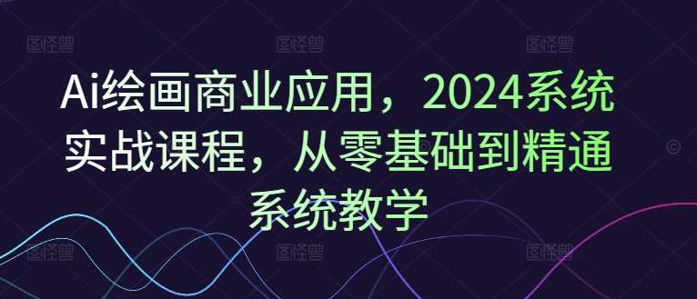 Ai绘画商业应用，2024系统实战课程，从零基础到精通系统教学，智能绘画商业应用实战2024课程，从零到精通系统教学