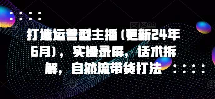 打造运营型主播(更新24年7月)，实操录屏，话术拆解，自然流带货打法，运营主播新篇章，实操录屏话术拆解，自然流带货策略探索,课程,直播,电子商务,第1张