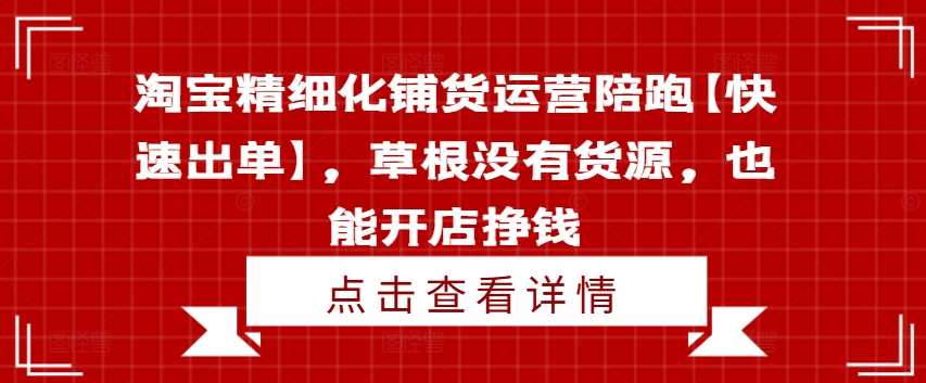 淘宝精细化铺货运营陪跑【快速出单】，草根没有货源，也能开店挣钱，淘宝精细化铺货运营助力草根开店赚钱，快速出单，无货源也能赢,课程,学习,管理,直播,发展,理解,定位,模板,沟通,电商,第1张