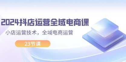 《抖店运营全域电商课》小店运营技术，全域电商运营，抖店运营秘籍，全域电商实战小店运营技巧
