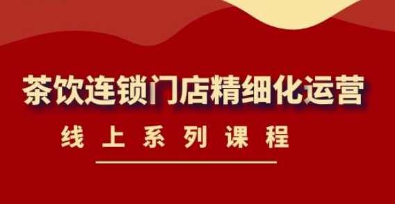 《茶饮连锁门店精细化运营》线上系列课程【2022.03.09全新升级】精细运营茶饮连锁门店，线上系列课程2022春季新升级