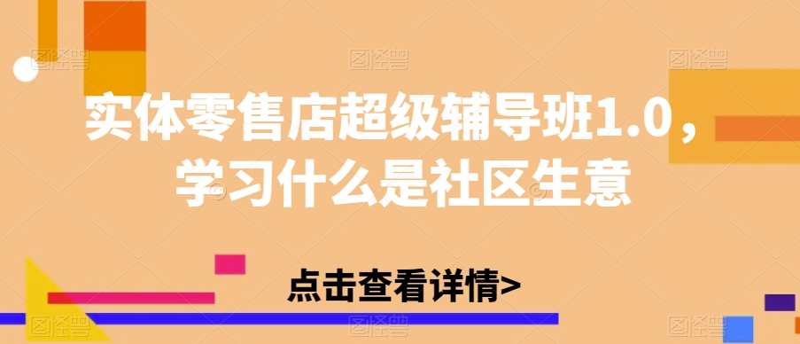 实体零售店超级辅导班1.0，学习什么是社区生意，实体零售店经营秘籍大讲堂，社区生意全攻略,课程,学习,第1张