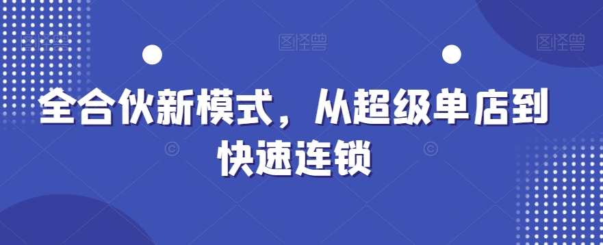 全合伙新模式,从超级单店到快速连锁,新合伙模式探索,超级单店至连锁快速崛起,课程,合作,第1张 全合伙新模式,从超级单店到快速连锁,新合伙模式探索,超级单店至连锁快速崛起,课程,合作,第1张