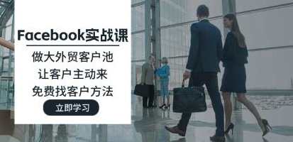 《Facebook实战课》做大外贸客户池，让客户主动来，免费找客户方法，外贸拓展实战，Facebook大客户挖掘与免费找客户策略,课程,学习,蓝星智库,外贸,第1张