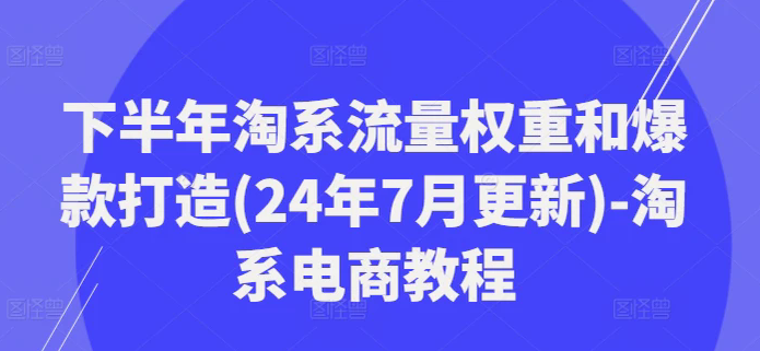 下半年淘系流量权重和爆款打造(24年7月更新)-淘系电商教程，下半年淘系流量权重与爆款打造策略,课程,电商,第1张