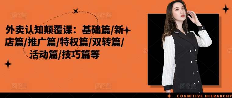 外卖认知颠覆课：基础篇/新店篇/推广篇/特权篇/双转篇/活动篇/技巧篇等，外卖新知探索，基础至多领域全覆盖