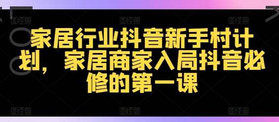 家居行业抖音新手村计划，家居商家入局抖音必修的第一课，抖音家居新手村攻略，商家入门抖音必修课,直播,SEO,第1张
