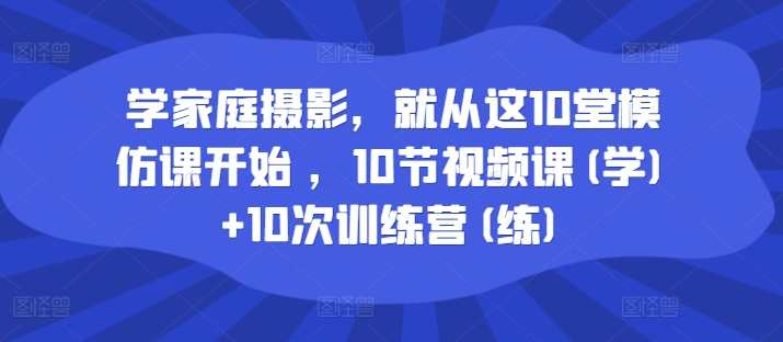 学家庭摄影，就从这10堂模仿课开始 ，10节视频课(学)+10次训练营(练)家庭摄影进阶之旅，10堂实战课程