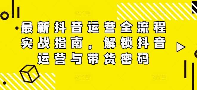 最新抖音运营全流程实战指南，解锁抖音运营与带货密码，抖音运营秘籍，全流程实战指南