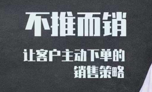 不推而销《让客户主动下单的销售策略》视频课程，销售新策略，客户驱动主动下单,课程,学习,直播,定位,第1张