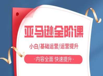 亚马逊全阶课，小白/基础运营/运营提升，内容全面，快速提升