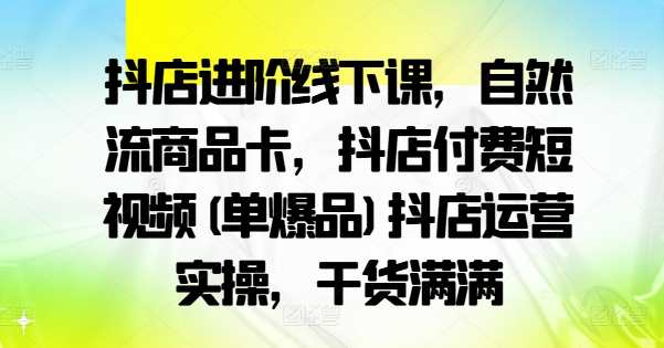 抖店进阶线下课，自然流商品卡，抖店付费短视频(单爆品)抖店运营实操，干货满满,课程,学习,电子商务,数据分析,第1张
