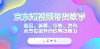 《京东短视频带货》选品、剪辑、审核、发布，全方位提升你的带货能力,课程,学习,第1张