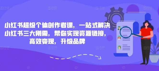 小红书超级个体创作者课，一站式解决小红书三大刚需，帮你实现资源链接，高效变现，升级品牌