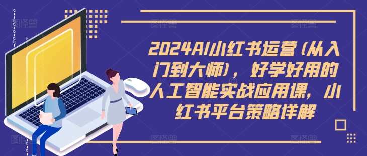 2024AI小红书运营(从入门到大师)，好学好用的人工智能实战应用课，小红书平台策略详解,课程,学习,定位,教育,成长,电子商务,人工智能,养生,第1张