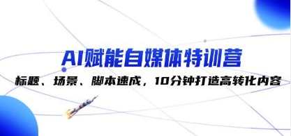 《AI赋能自媒体特训营》标题、场景、脚本速成，10分钟打造高转化内容