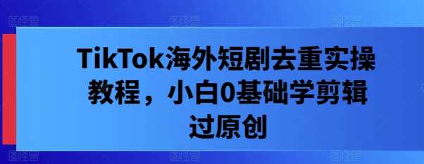 TikTok海外短剧去重实操教程，小白0基础学剪辑过原创