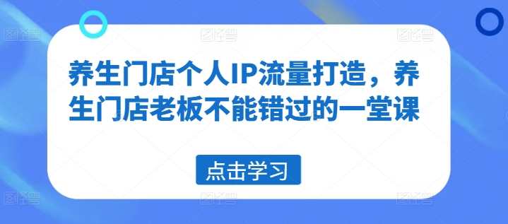 养生门店个人IP流量打造，养生门店老板不能错过的一堂课,课程,直播,定位,养生,第1张