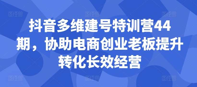 抖音多维建号特训营44期,协助电商创业老板提升转化长效经营,直播,定位,电商,第1张 抖音多维建号特训营44期,协助电商创业老板提升转化长效经营,直播,定位,电商,第1张