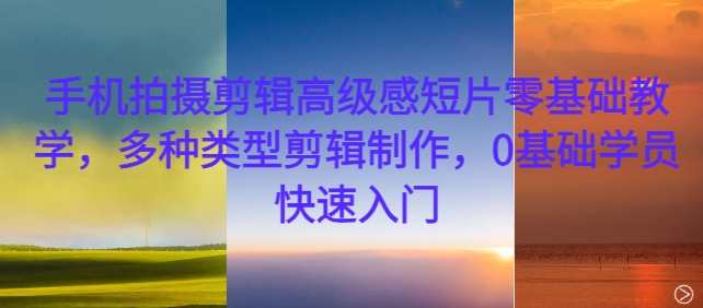 手机拍摄剪辑高级感短片零基础教学，多种类型剪辑制作，0基础学员快速入门